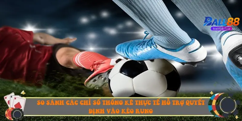 So sánh các chỉ số thống kê thực tế hỗ trợ quyết định vào kèo rung