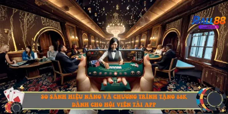 So sánh hiệu năng và chương trình tặng 88k dành cho hội viên tải app